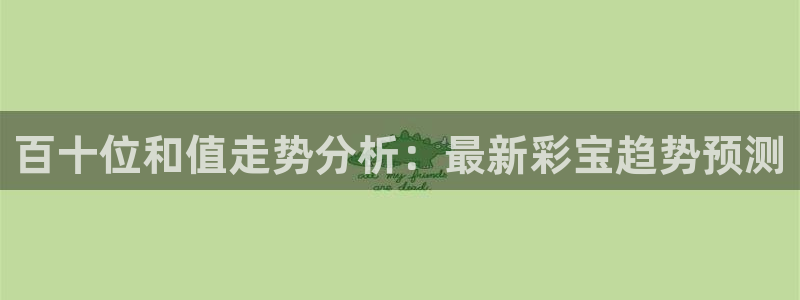 决胜巅峰国际服下载教程：百十位和值走势分析：最新彩宝趋势预测