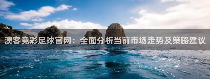 巅峰国际官网入口：澳客竞彩足球官网：全面分析当前市场走势及策略建议